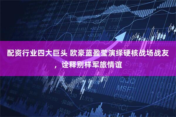 配资行业四大巨头 欧豪蓝盈莹演绎硬核战场战友，诠释别样军旅情谊
