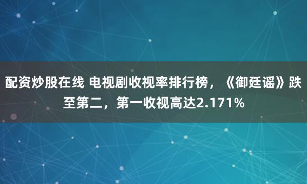 配资炒股在线 电视剧收视率排行榜，《御廷谣》跌至第二，第一收视高达2.171%