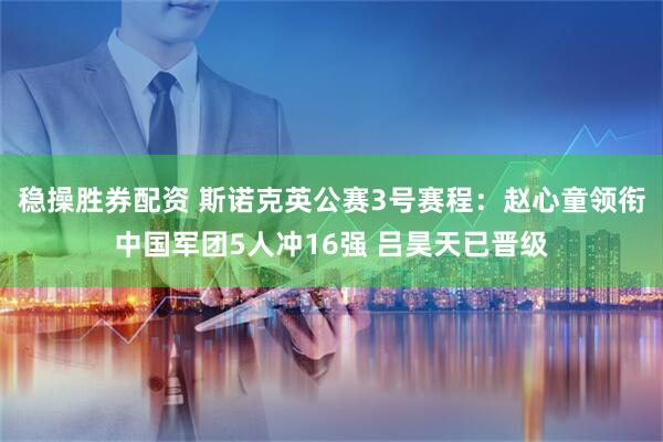 稳操胜券配资 斯诺克英公赛3号赛程：赵心童领衔中国军团5人冲16强 吕昊天已晋级