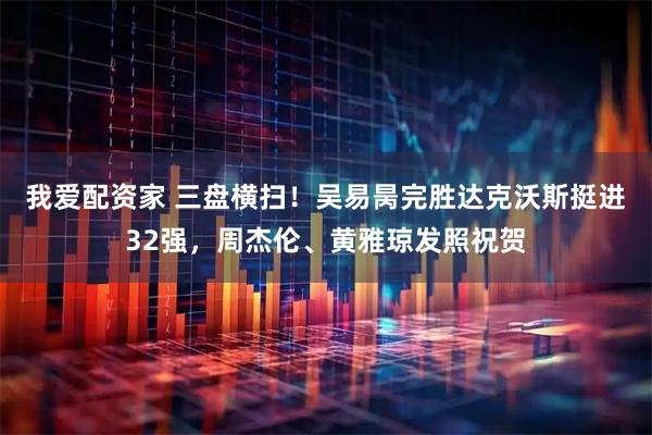 我爱配资家 三盘横扫！吴易昺完胜达克沃斯挺进32强，周杰伦、黄雅琼发照祝贺